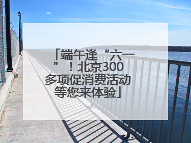 端午逢“六一”！北京300多项促消费活动等您来体验