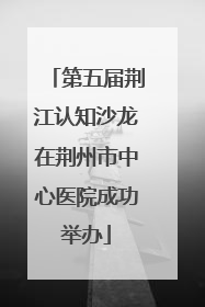 第五届荆江认知沙龙在荆州市中心医院成功举办