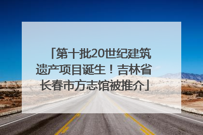 第十批20世纪建筑遗产项目诞生！吉林省长春市方志馆被推介