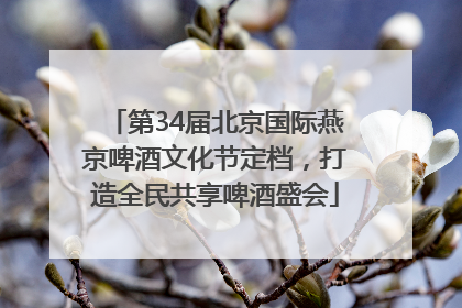 第34届北京国际燕京啤酒文化节定档，打造全民共享啤酒盛会