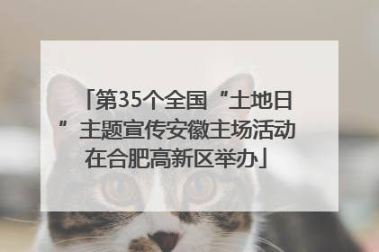 第35个全国“土地日”主题宣传安徽主场活动在合肥高新区举办