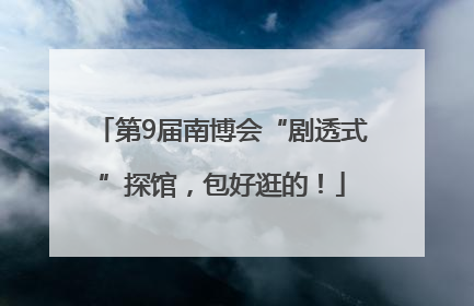 第9届南博会“剧透式”探馆，包好逛的！