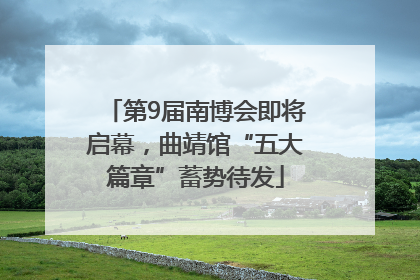 第9届南博会即将启幕，曲靖馆“五大篇章”蓄势待发