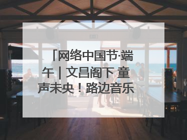 网络中国节·端午｜文昌阁下 童声未央！路边音乐会上演粽香与童真的诗意交响