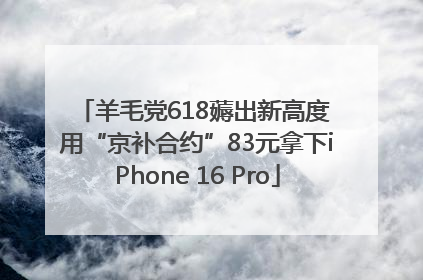 羊毛党618薅出新高度 用“京补合约”83元拿下iPhone 16 Pro
