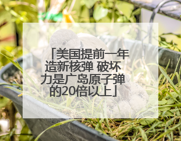 美国提前一年造新核弹 破坏力是广岛原子弹的20倍以上