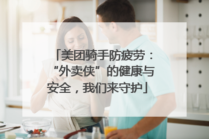 美团骑手防疲劳：“外卖侠”的健康与安全，我们来守护