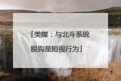 美媒：与北斗系统脱钩是短视行为