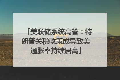 美联储系统高管：特朗普关税政策或导致美通胀率持续居高