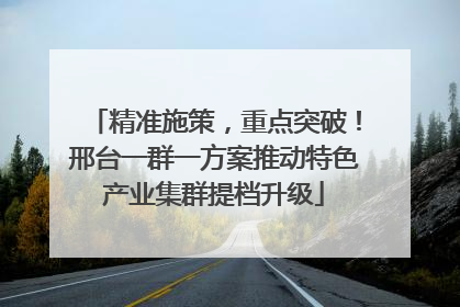 精准施策，重点突破！邢台一群一方案推动特色产业集群提档升级