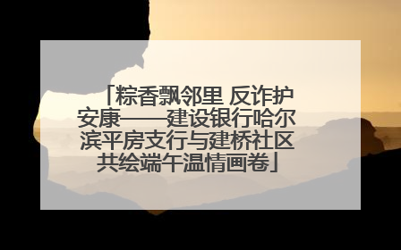 粽香飘邻里 反诈护安康——建设银行哈尔滨平房支行与建桥社区共绘端午温情画卷