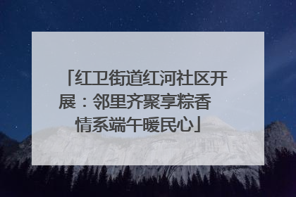 红卫街道红河社区开展：邻里齐聚享粽香 情系端午暖民心