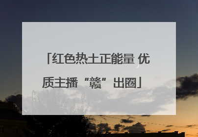 红色热土正能量 优质主播“赣”出圈