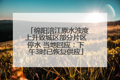 绵阳涪江原水浊度上升致城区部分片区停水 当地回应：下午3时已恢复供应