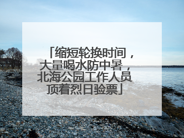 缩短轮换时间，大量喝水防中暑，北海公园工作人员顶着烈日验票