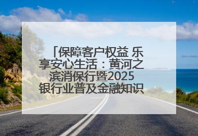 保障客户权益 乐享安心生活：黄河之滨消保行暨2025银行业普及金融知识万里行活动举办