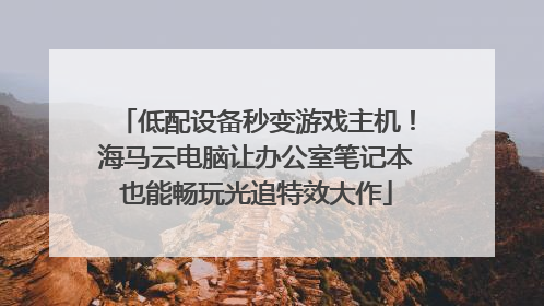低配设备秒变游戏主机！海马云电脑让办公室笔记本也能畅玩光追特效大作