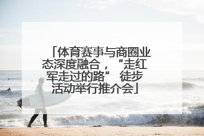 体育赛事与商圈业态深度融合，“走红军走过的路” 徒步活动举行推介会