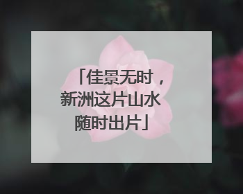 佳景无时，新洲这片山水随时出片