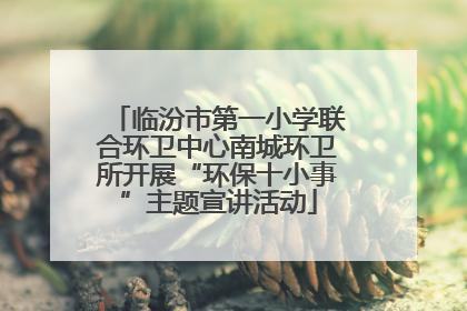 临汾市第一小学联合环卫中心南城环卫所开展“环保十小事”主题宣讲活动