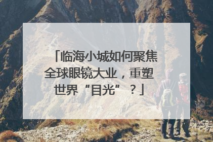 临海小城如何聚焦全球眼镜大业，重塑世界“目光”？