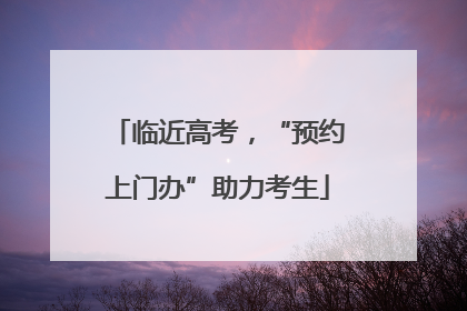 临近高考，“预约上门办”助力考生