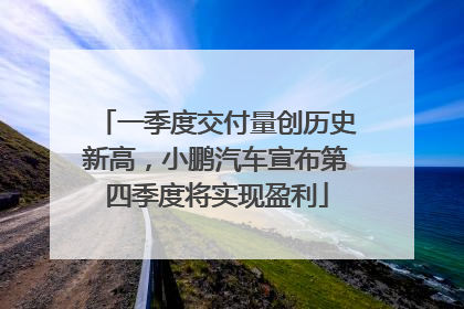 一季度交付量创历史新高，小鹏汽车宣布第四季度将实现盈利