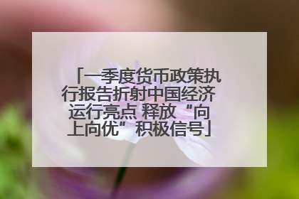 一季度货币政策执行报告折射中国经济运行亮点 释放“向上向优”积极信号
