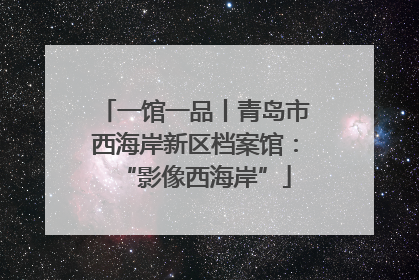 一馆一品丨青岛市西海岸新区档案馆：“影像西海岸”