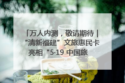万人内测,敬请期待|“清新福建”文旅惠民卡亮相“5·19 中国旅游日”福建分会场