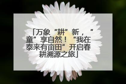 万象“耕”新，“童”享自然！“我在泰来有亩田”开启春耕溯源之旅