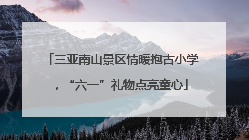 三亚南山景区情暖抱古小学，“六一”礼物点亮童心