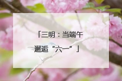 三明：当端午邂逅“六一”