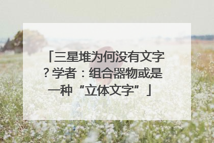 三星堆为何没有文字？学者：组合器物或是一种“立体文字”