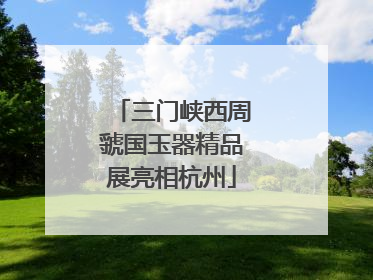 三门峡西周虢国玉器精品展亮相杭州