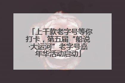 上千款老字号等你打卡，第五届“船说·大运河”老字号嘉年华活动启动
