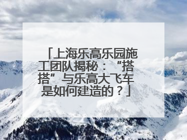 上海乐高乐园施工团队揭秘：“搭搭”与乐高大飞车是如何建造的？