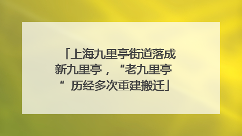 上海九里亭街道落成新九里亭，“老九里亭”历经多次重建搬迁