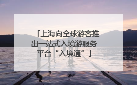 上海向全球游客推出一站式入境游服务平台“入境通”