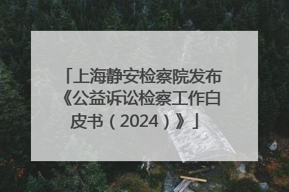 上海静安检察院发布《公益诉讼检察工作白皮书（2024）》