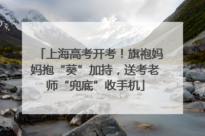 上海高考开考！旗袍妈妈抱“葵”加持，送考老师“兜底”收手机