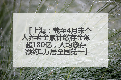 上海：截至4月末个人养老金累计缴存金额超180亿，人均缴存额约1万居全国第一