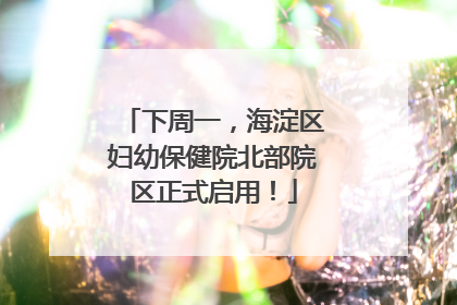 下周一，海淀区妇幼保健院北部院区正式启用！