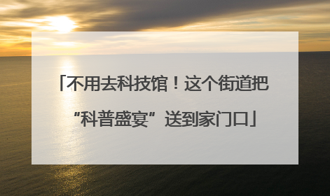 不用去科技馆！这个街道把“科普盛宴”送到家门口