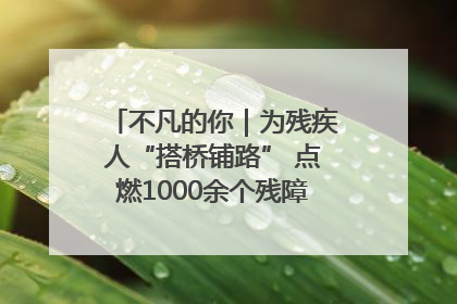 不凡的你｜为残疾人“搭桥铺路” 点燃1000余个残障家庭的希望之光