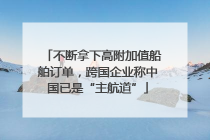 不断拿下高附加值船舶订单，跨国企业称中国已是“主航道”