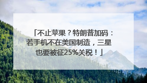 不止苹果？特朗普加码：若手机不在美国制造，三星也要被征25%关税！