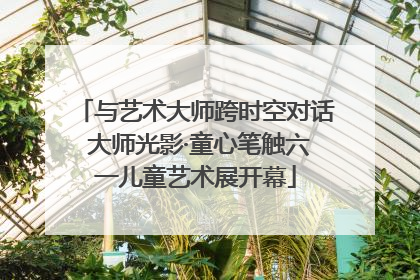 与艺术大师跨时空对话 大师光影·童心笔触六一儿童艺术展开幕
