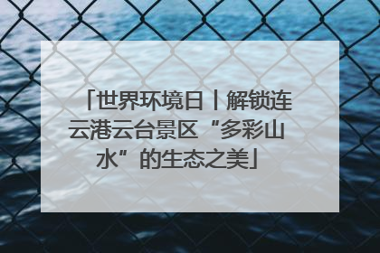 世界环境日丨解锁连云港云台景区“多彩山水”的生态之美