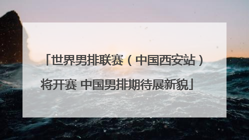 世界男排联赛（中国西安站）将开赛 中国男排期待展新貌